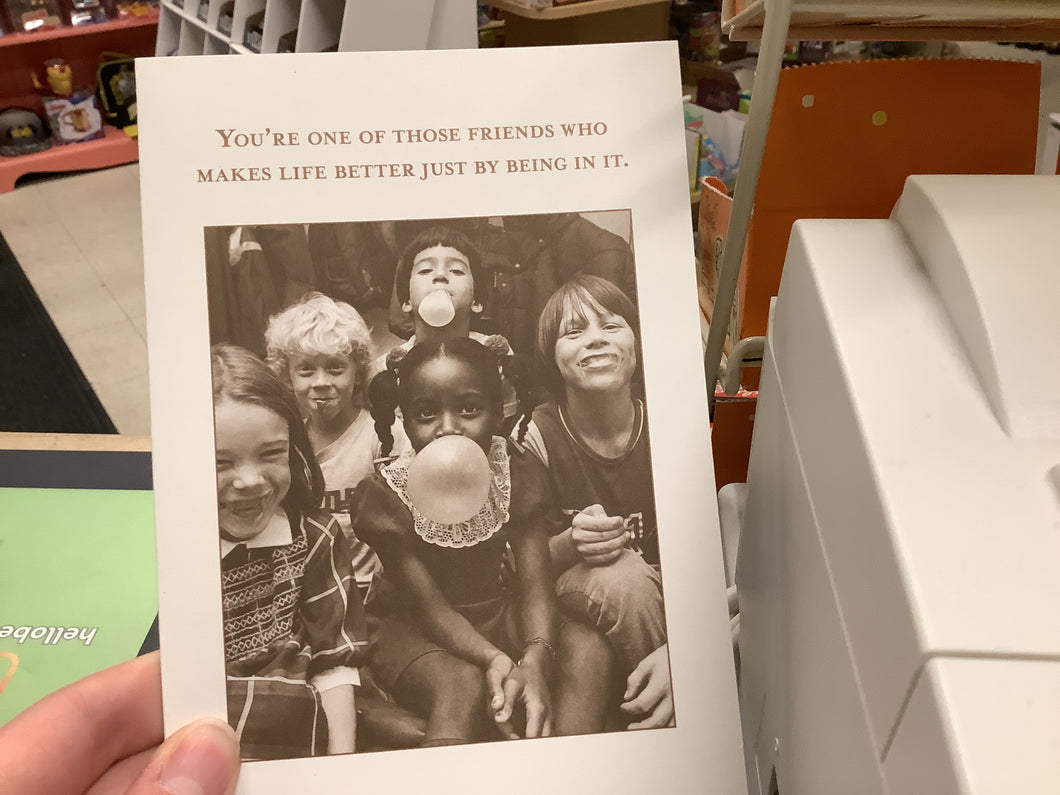 Greeting card, You’re One Of Those Friends Who Makes Life Better Just By Being In It.